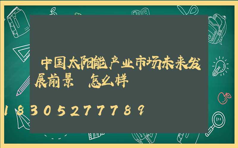 中国太阳能产业市场未来发展前景 怎么样